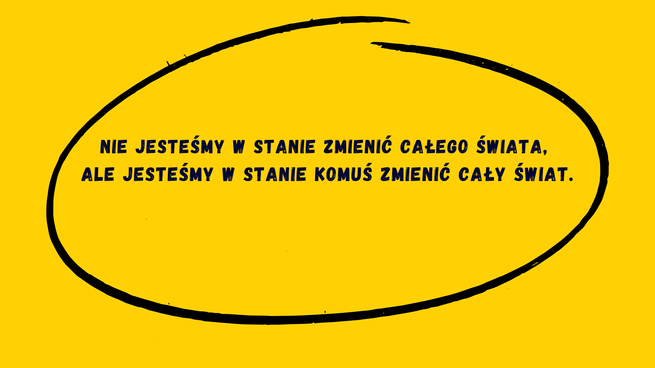 nie jesteśmy w stanie zmienić całego świata, ale jesteśmy w stanie komus zmien ić świat